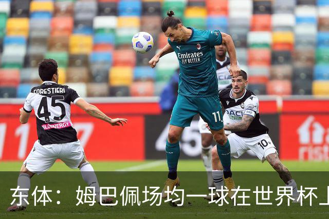东体：姆巴佩场均一球在世界杯上堪称独一档 德尚或将启用坎特