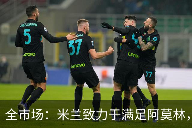 全市场：米兰致力于满足阿莫林，他明确要求签下安东尼奥·席尔瓦
