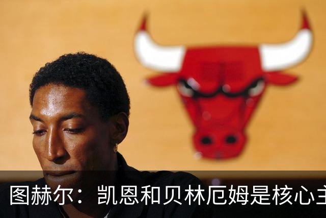 图赫尔：凯恩和贝林厄姆是核心主力 拉什福德只是运气差了点