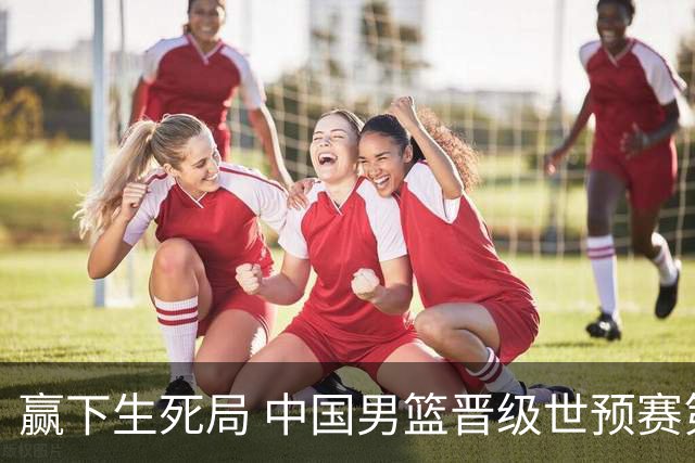赢下生死局 中国男篮晋级世预赛第二阶段
