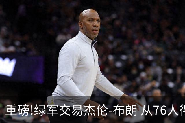 重磅!绿军交易杰伦-布朗 从76人得到乔治+2首轮+2次轮