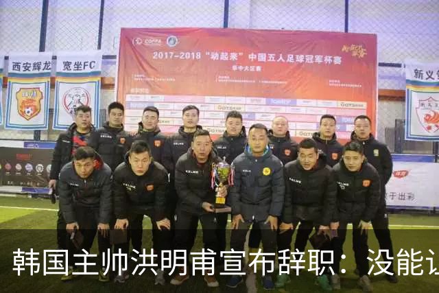 韩国主帅洪明甫宣布辞职：没能让大家满意 但我已尽力